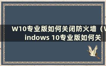 W10专业版如何关闭防火墙（Windows 10专业版如何关闭防火墙）